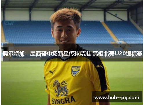 奥尔特加：墨西哥中场新星传球精准 亮相北美U20锦标赛