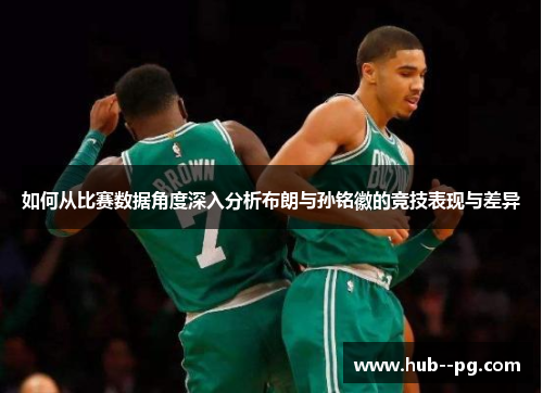 如何从比赛数据角度深入分析布朗与孙铭徽的竞技表现与差异 如何从比赛数据角度深入分析布朗与孙铭徽的竞技表现与差异