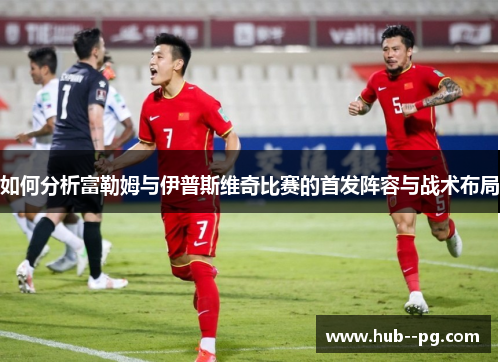 如何分析富勒姆与伊普斯维奇比赛的首发阵容与战术布局