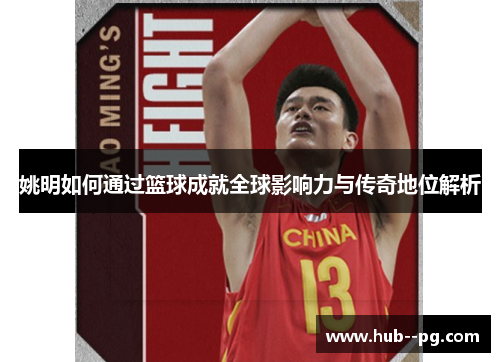 姚明如何通过篮球成就全球影响力与传奇地位解析
