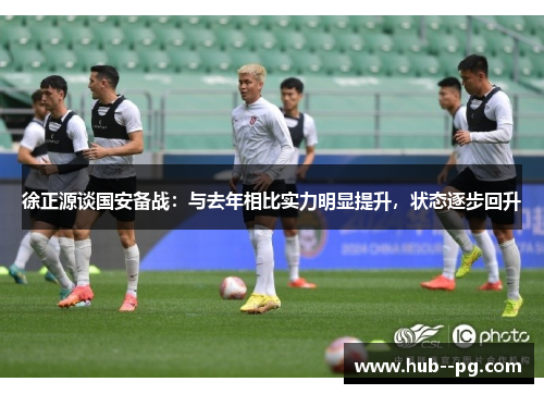 徐正源谈国安备战：与去年相比实力明显提升，状态逐步回升