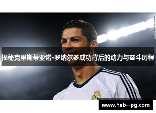 揭秘克里斯蒂亚诺·罗纳尔多成功背后的动力与奋斗历程 揭秘克里斯蒂亚诺·罗纳尔多成功背后的动力与奋斗历程
