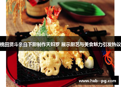 桃田贤斗亲自下厨制作天妇罗 展示厨艺与美食魅力引发热议 桃田贤斗亲自下厨制作天妇罗 展示厨艺与美食魅力引发热议