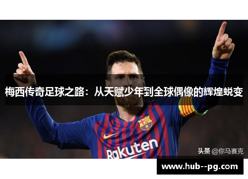 梅西传奇足球之路:从天赋少年到全球偶像的辉煌蜕变 梅西传奇足球之路:从天赋少年到全球偶像的辉煌蜕变