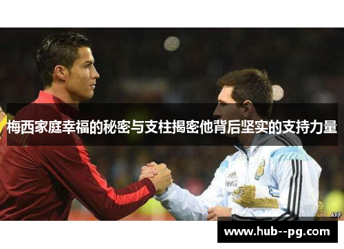 梅西家庭幸福的秘密与支柱揭密他背后坚实的支持力量
