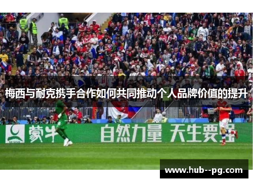 梅西与耐克携手合作如何共同推动个人品牌价值的提升 梅西与耐克携手合作如何共同推动个人品牌价值的提升