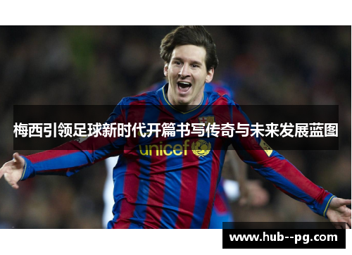 梅西引领足球新时代开篇书写传奇与未来发展蓝图 梅西引领足球新时代开篇书写传奇与未来发展蓝图