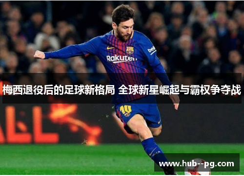 梅西退役后的足球新格局 全球新星崛起与霸权争夺战