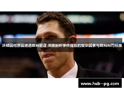 沃顿因何原因遭遇裁判驱逐 深度剖析事件背后的复杂因素与裁判判罚标准 沃顿因何原因遭遇裁判驱逐 深度剖析事件背后的复杂因素与裁判判罚标准