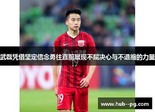武磊凭借坚定信念勇往直前展现不屈决心与不退缩的力量 武磊凭借坚定信念勇往直前展现不屈决心与不退缩的力量