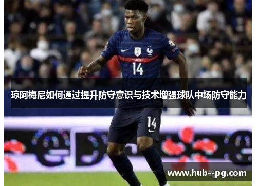 琼阿梅尼如何通过提升防守意识与技术增强球队中场防守能力