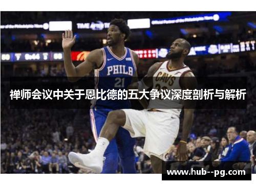禅师会议中关于恩比德的五大争议深度剖析与解析 禅师会议中关于恩比德的五大争议深度剖析与解析