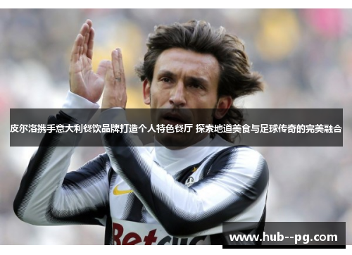 皮尔洛携手意大利餐饮品牌打造个人特色餐厅 探索地道美食与足球传奇的完美融合