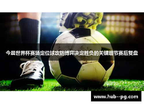 今晨世界杯赛场定位球攻防博弈决定胜负的关键细节赛后复盘 今晨世界杯赛场定位球攻防博弈决定胜负的关键细节赛后复盘
