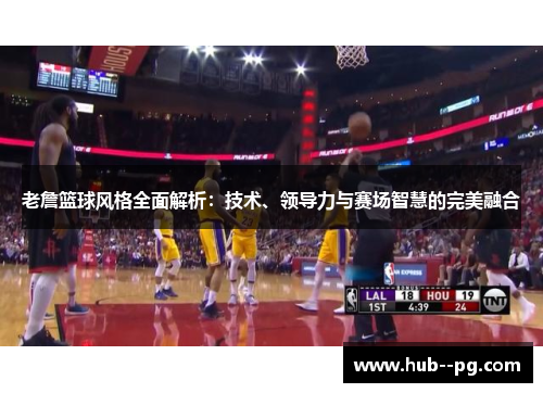 老詹篮球风格全面解析：技术、领导力与赛场智慧的完美融合