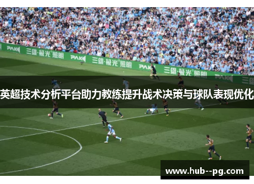 英超技术分析平台助力教练提升战术决策与球队表现优化 英超技术分析平台助力教练提升战术决策与球队表现优化