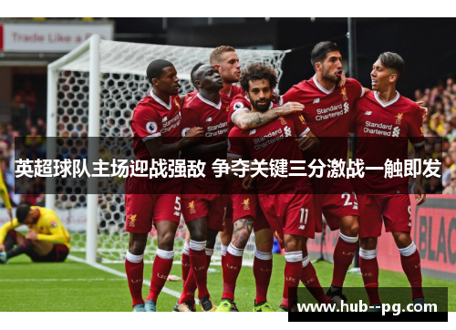 英超球队主场迎战强敌 争夺关键三分激战一触即发
