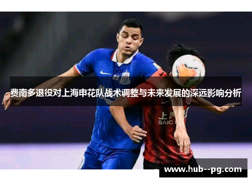 费南多退役对上海申花队战术调整与未来发展的深远影响分析 费南多退役对上海申花队战术调整与未来发展的深远影响分析