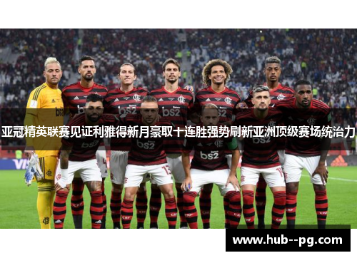 亚冠精英联赛见证利雅得新月豪取十连胜强势刷新亚洲顶级赛场统治力