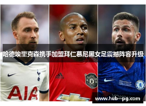 哈德埃里克森携手加盟拜仁慕尼黑女足震撼阵容升级 哈德埃里克森携手加盟拜仁慕尼黑女足震撼阵容升级