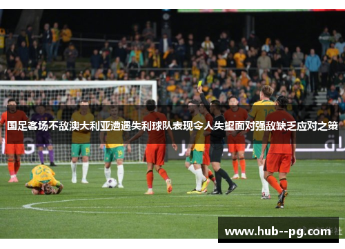 国足客场不敌澳大利亚遭遇失利球队表现令人失望面对强敌缺乏应对之策 国足客场不敌澳大利亚遭遇失利球队表现令人失望面对强敌缺乏应对之策