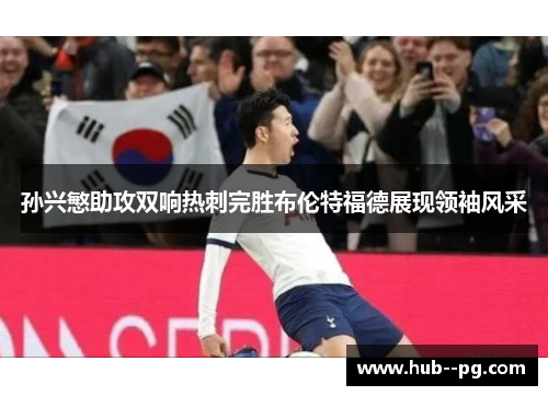 孙兴慜助攻双响热刺完胜布伦特福德展现领袖风采 孙兴慜助攻双响热刺完胜布伦特福德展现领袖风采