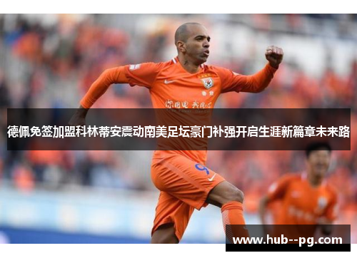 德佩免签加盟科林蒂安震动南美足坛豪门补强开启生涯新篇章未来路