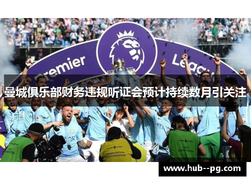 曼城俱乐部财务违规听证会预计持续数月引关注