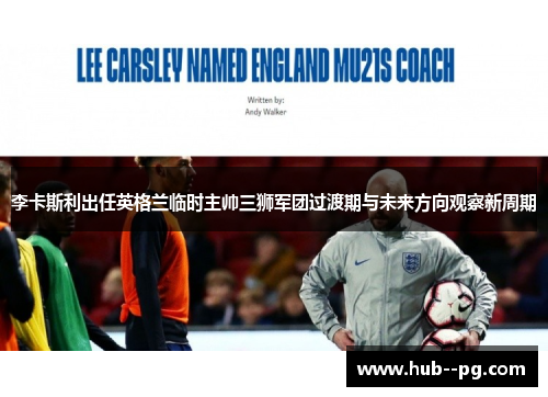 李卡斯利出任英格兰临时主帅三狮军团过渡期与未来方向观察新周期