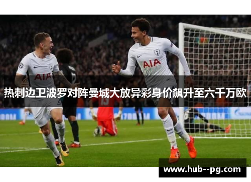 热刺边卫波罗对阵曼城大放异彩身价飙升至六千万欧