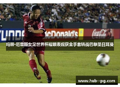 玛丽·厄普斯女足世界杯耀眼表现获金手套转战巴黎圣日耳曼