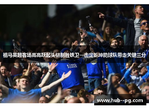祖马英超客场高高跃起头槌制胜铁卫一击定乾坤助球队带走关键三分