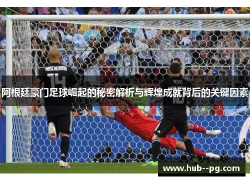 阿根廷豪门足球崛起的秘密解析与辉煌成就背后的关键因素
