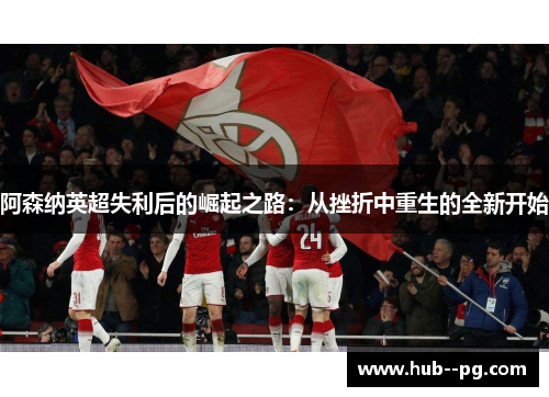 阿森纳英超失利后的崛起之路：从挫折中重生的全新开始