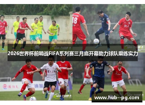 2026世界杯前哨战FIFA系列赛三月底开幕助力球队磨练实力 2026世界杯前哨战FIFA系列赛三月底开幕助力球队磨练实力