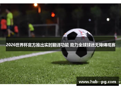 2026世界杯官方推出实时翻译功能 助力全球球迷无障碍观赛 2026世界杯官方推出实时翻译功能 助力全球球迷无障碍观赛