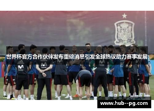世界杯官方合作伙伴发布重磅消息引发全球热议助力赛事发展 世界杯官方合作伙伴发布重磅消息引发全球热议助力赛事发展