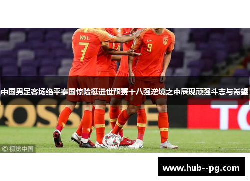 中国男足客场绝平泰国惊险挺进世预赛十八强逆境之中展现顽强斗志与希望 中国男足客场绝平泰国惊险挺进世预赛十八强逆境之中展现顽强斗志与希望