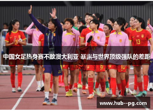 中国女足热身赛不敌澳大利亚 暴露与世界顶级强队的差距 中国女足热身赛不敌澳大利亚 暴露与世界顶级强队的差距