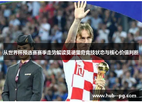 从世界杯预选赛赛季走势解读莫德里奇竞技状态与核心价值判断 从世界杯预选赛赛季走势解读莫德里奇竞技状态与核心价值判断