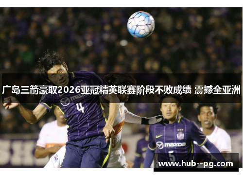 广岛三箭豪取2026亚冠精英联赛阶段不败成绩 震撼全亚洲